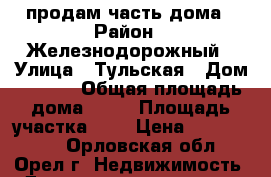 продам часть дома › Район ­ Железнодорожный › Улица ­ Тульская › Дом ­ 85/2 › Общая площадь дома ­ 62 › Площадь участка ­ 4 › Цена ­ 1 650 000 - Орловская обл., Орел г. Недвижимость » Дома, коттеджи, дачи продажа   . Орловская обл.